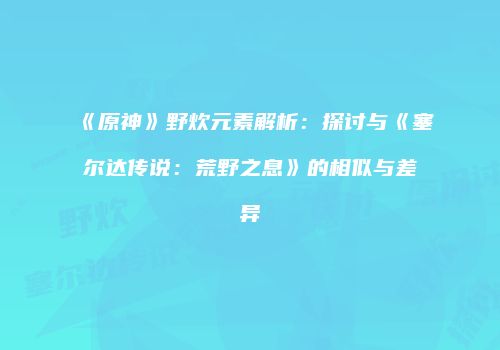 《原神》野炊元素解析：探讨与《塞尔达传说：荒野之息》的相似与差异