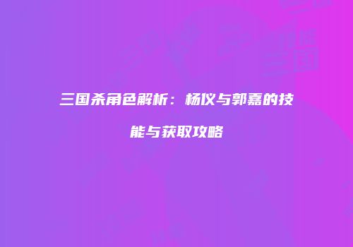 三国杀角色解析：杨仪与郭嘉的技能与获取攻略