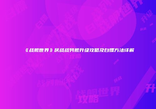 《战舰世界》厌战战列舰升级攻略及白嫖方法详解