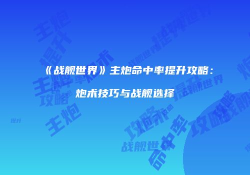 《战舰世界》主炮命中率提升攻略：炮术技巧与战舰选择