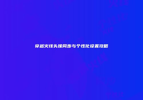 穿越火线头像同步与个性化设置攻略
