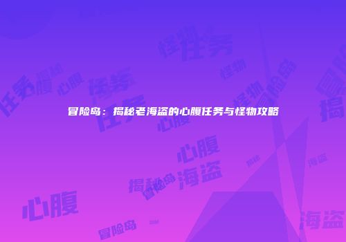 冒险岛：揭秘老海盗的心腹任务与怪物攻略