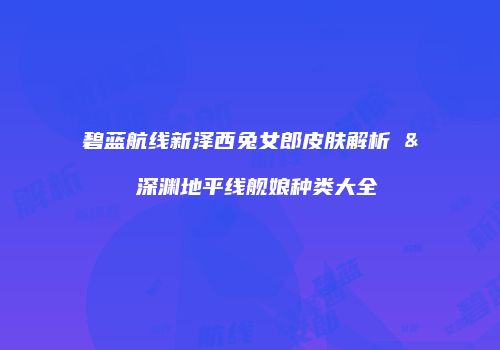 碧蓝航线新泽西兔女郎皮肤解析 & 深渊地平线舰娘种类大全