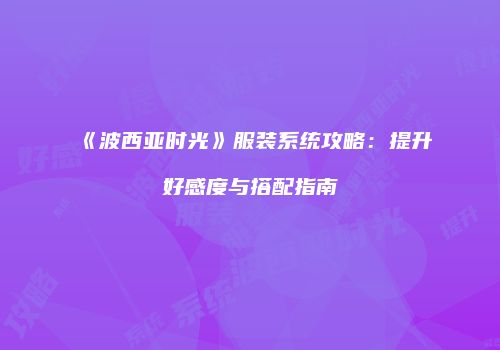 《波西亚时光》服装系统攻略：提升好感度与搭配指南