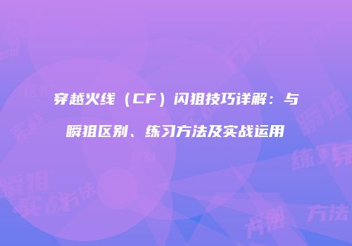 穿越火线（CF）闪狙技巧详解：与瞬狙区别、练习方法及实战运用