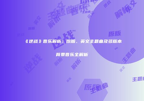 《逆战》音乐解析：原版、英文主题曲及多版本背景音乐全解析