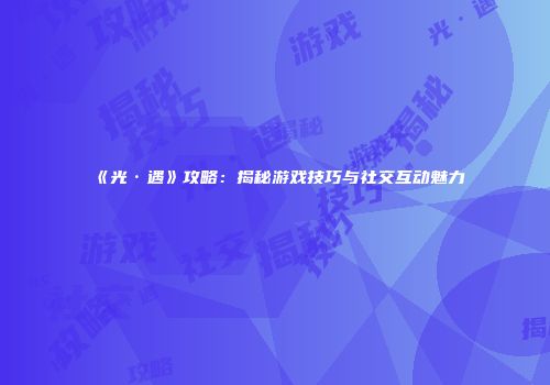 《光·遇》攻略：揭秘游戏技巧与社交互动魅力