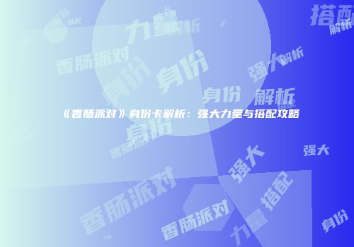 《香肠派对》身份卡解析：强大力量与搭配攻略
