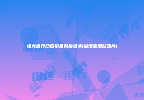 坦克世界动画银色利维塔(利维坦重坦动画片)