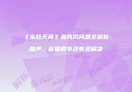 《永劫无间》麦克风问题全解析：回声、音量调节及失灵解决