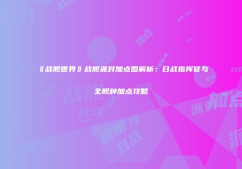 《战舰世界》战舰派对加点图解析：日战指挥官与全舰种加点攻略
