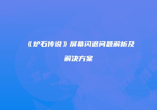 《炉石传说》屏幕闪退问题解析及解决方案