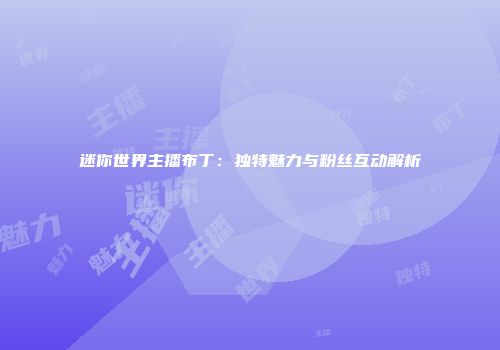 迷你世界主播布丁：独特魅力与粉丝互动解析