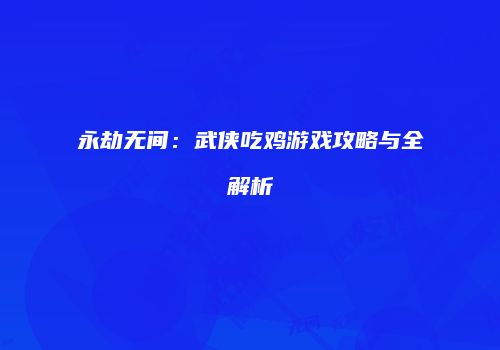永劫无间：武侠吃鸡游戏攻略与全解析