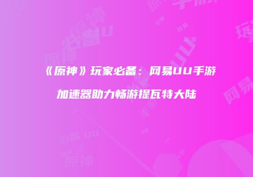 《原神》玩家必备：网易UU手游加速器助力畅游提瓦特大陆