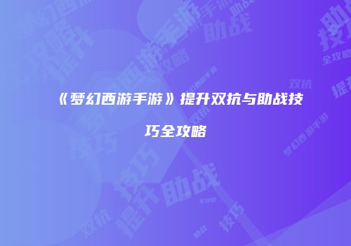 《梦幻西游手游》提升双抗与助战技巧全攻略