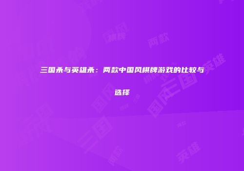 三国杀与英雄杀：两款中国风棋牌游戏的比较与选择
