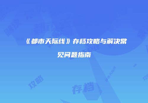 《都市天际线》存档攻略与解决常见问题指南
