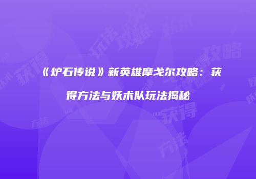 《炉石传说》新英雄摩戈尔攻略：获得方法与妖术队玩法揭秘