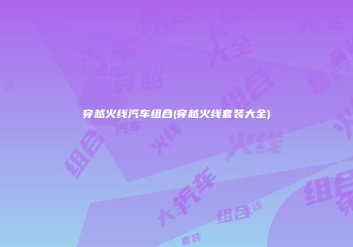 穿越火线汽车组合(穿越火线套装大全)
