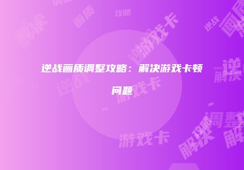 逆战画质调整攻略：解决游戏卡顿问题