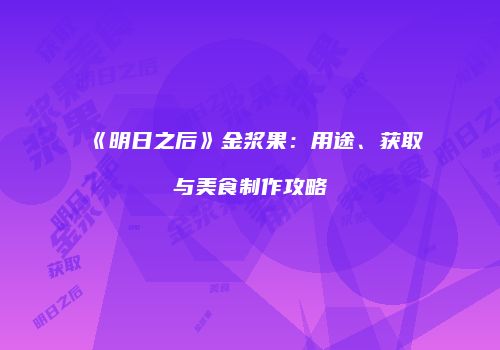 《明日之后》金浆果：用途、获取与美食制作攻略
