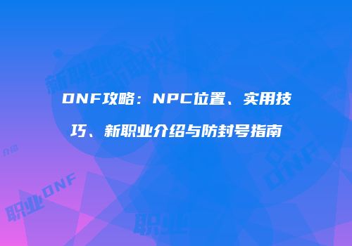 DNF攻略：NPC位置、实用技巧、新职业介绍与防封号指南