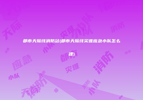 都市天际线消防站(都市天际线灾难应急小队怎么建)