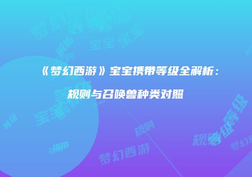 《梦幻西游》宝宝携带等级全解析：规则与召唤兽种类对照