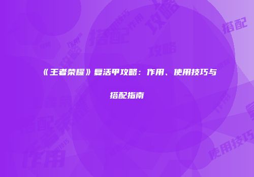 《王者荣耀》复活甲攻略：作用、使用技巧与搭配指南
