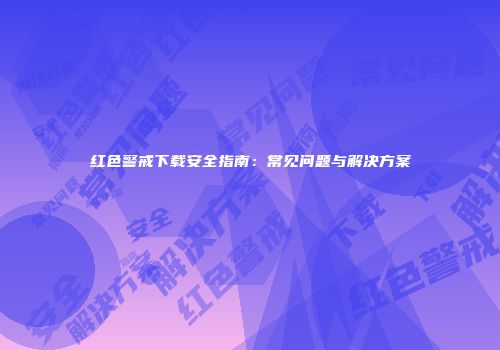 红色警戒下载安全指南：常见问题与解决方案