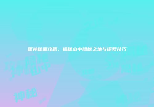 原神秘藏攻略：揭秘山中隐秘之地与探索技巧