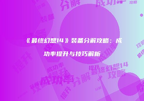 《最终幻想14》装备分解攻略：成功率提升与技巧解析