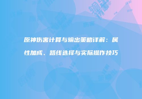 原神伤害计算与输出策略详解：属性加成、路线选择与实际操作技巧