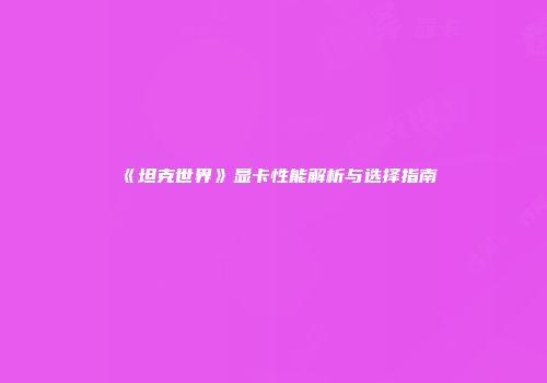 《坦克世界》显卡性能解析与选择指南