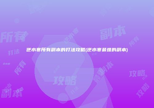 逆水寒所有副本的打法攻略(逆水寒最难的副本)