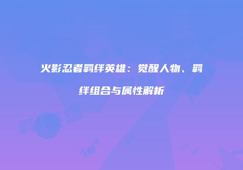 火影忍者羁绊英雄：觉醒人物、羁绊组合与属性解析