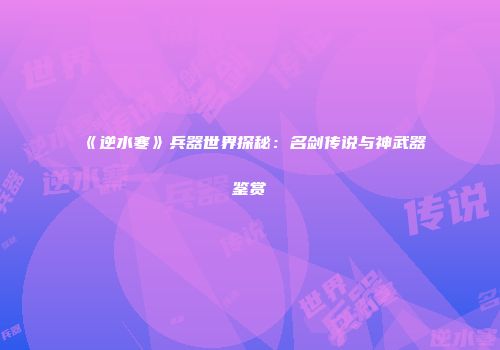 《逆水寒》兵器世界探秘：名剑传说与神武器鉴赏