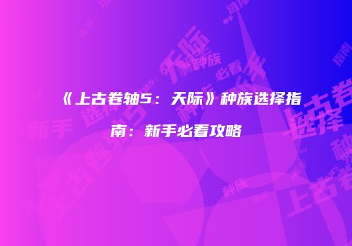 《上古卷轴5：天际》种族选择指南：新手必看攻略