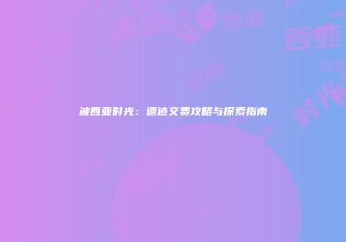 波西亚时光：遗迹交费攻略与探索指南