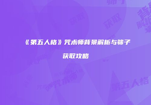 《第五人格》咒术师背景解析与筛子获取攻略