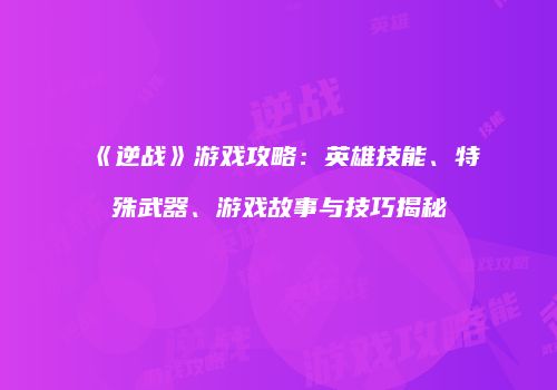 《逆战》游戏攻略：英雄技能、特殊武器、游戏故事与技巧揭秘