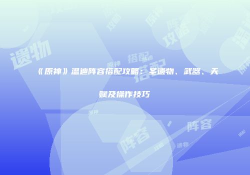 《原神》温迪阵容搭配攻略：圣遗物、武器、天赋及操作技巧