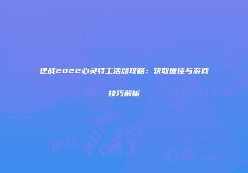 逆战2022心灵特工活动攻略：获取途径与游戏技巧解析
