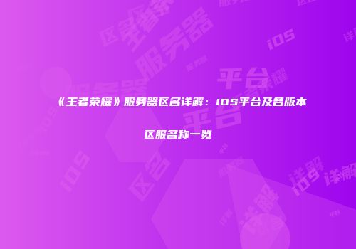 《王者荣耀》服务器区名详解：iOS平台及各版本区服名称一览