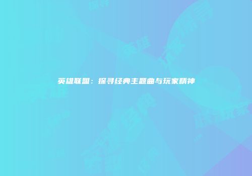 英雄联盟：探寻经典主题曲与玩家精神