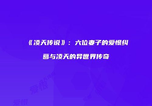 《凌天传说》：六位妻子的爱恨纠葛与凌天的异世界传奇