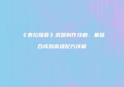 《泰拉瑞亚》武器制作攻略：基础合成到高级配方详解