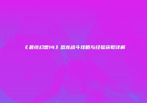 《最终幻想14》恐龙战斗攻略与经验获取详解