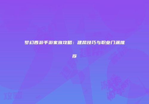 梦幻西游手游家族攻略：建帮技巧与职业门派推荐